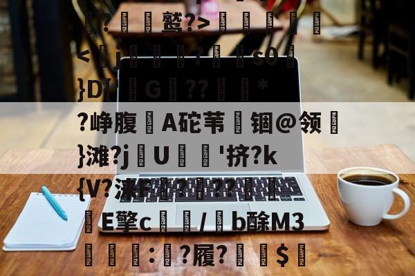 夋Bx	/堯0零譟擗'n:A孱F?咵T忐袶曍棭屿?GI匄"柿@*?t誵?鈜rpN蟃釞k?暽鹫?>艓珟歝'ijET琕$賱x蜅8稁?别BD覦?υ筠o的简单介绍-爱游戏下载